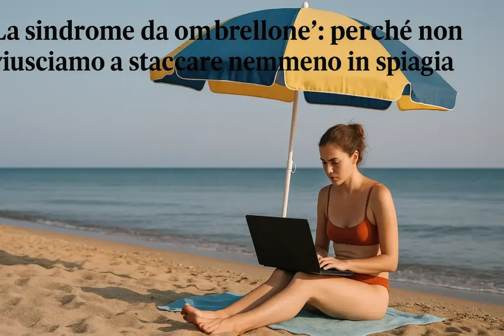 La “sindrome da ombrellone”: perché non riusciamo a staccare nemmeno in spiaggia